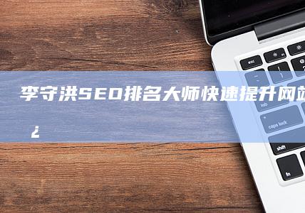 李守洪SEO排名大师：快速提升网站优化，强势占据搜索顶端